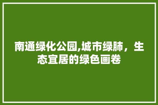 南通绿化公园,城市绿肺，生态宜居的绿色画卷