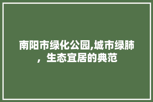 南阳市绿化公园,城市绿肺，生态宜居的典范