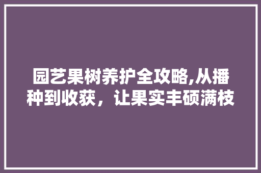 园艺果树养护全攻略,从播种到收获，让果实丰硕满枝头