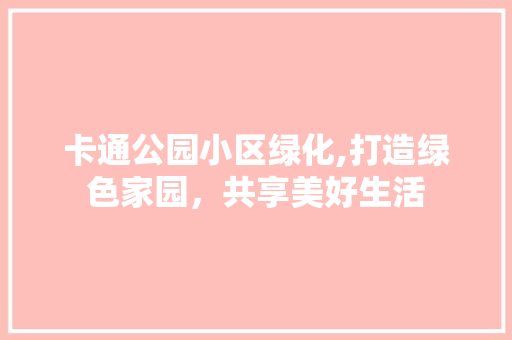 卡通公园小区绿化,打造绿色家园，共享美好生活 修剪方法