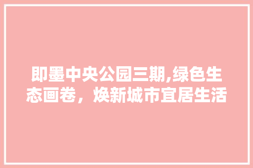 即墨中央公园三期,绿色生态画卷，焕新城市宜居生活