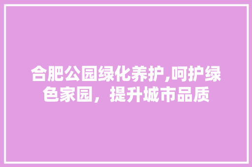 合肥公园绿化养护,呵护绿色家园，提升城市品质 灌溉施肥