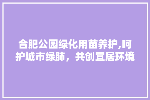 合肥公园绿化用苗养护,呵护城市绿肺，共创宜居环境