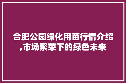 合肥公园绿化用苗行情介绍,市场繁荣下的绿色未来 品种特性