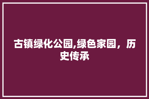 古镇绿化公园,绿色家园，历史传承