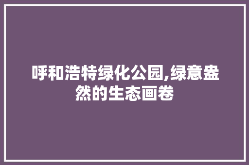 呼和浩特绿化公园,绿意盎然的生态画卷