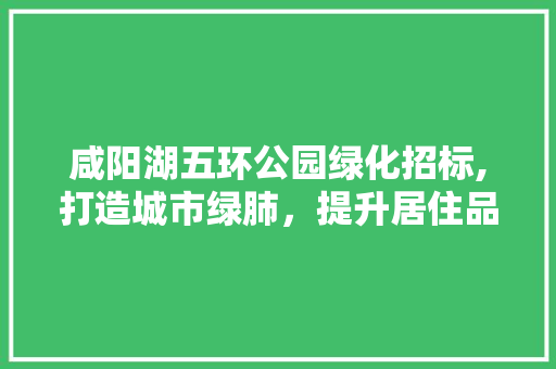 咸阳湖五环公园绿化招标,打造城市绿肺，提升居住品质