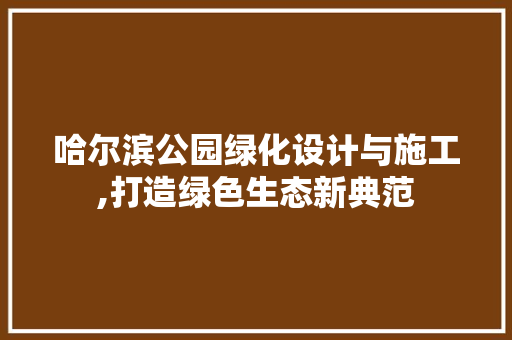 哈尔滨公园绿化设计与施工,打造绿色生态新典范