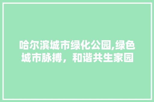 哈尔滨城市绿化公园,绿色城市脉搏，和谐共生家园 修剪方法