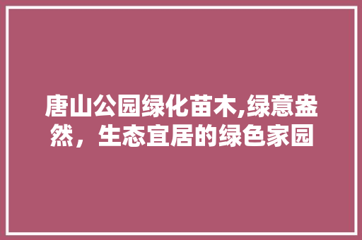 唐山公园绿化苗木,绿意盎然，生态宜居的绿色家园 土壤管理