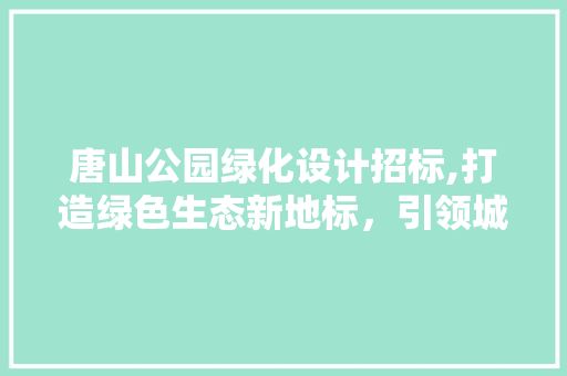 唐山公园绿化设计招标,打造绿色生态新地标，引领城市绿色发展