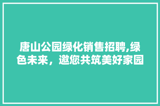 唐山公园绿化销售招聘,绿色未来，邀您共筑美好家园