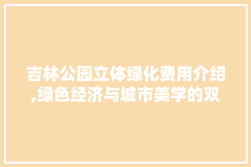 吉林公园立体绿化费用介绍,绿色经济与城市美学的双赢之路 种植区域