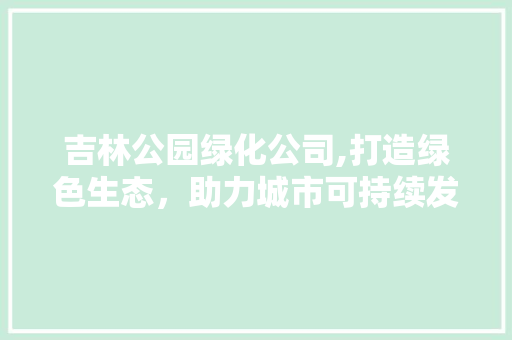 吉林公园绿化公司,打造绿色生态，助力城市可持续发展