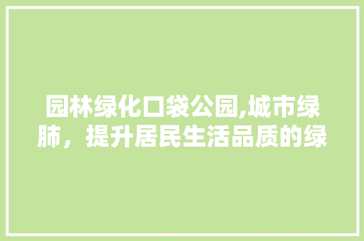 园林绿化口袋公园,城市绿肺，提升居民生活品质的绿色引擎