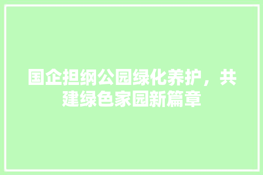 国企担纲公园绿化养护，共建绿色家园新篇章