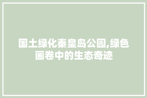 国土绿化秦皇岛公园,绿色画卷中的生态奇迹