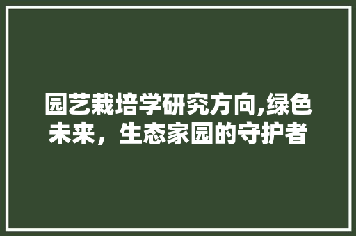 园艺栽培学研究方向,绿色未来，生态家园的守护者