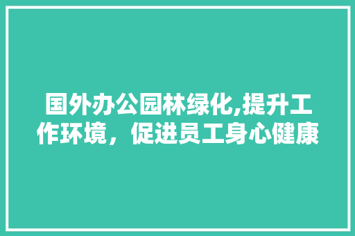 国外办公园林绿化,提升工作环境，促进员工身心健康 土壤管理