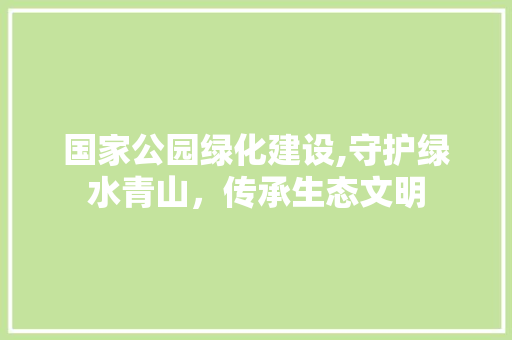国家公园绿化建设,守护绿水青山，传承生态文明