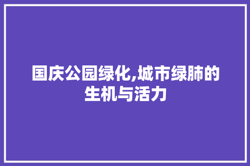国庆公园绿化,城市绿肺的生机与活力 土壤管理