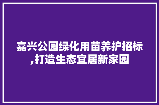 嘉兴公园绿化用苗养护招标,打造生态宜居新家园