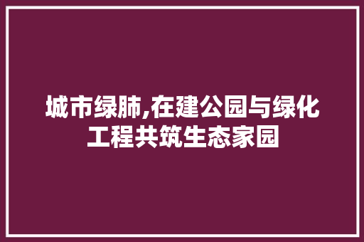 城市绿肺,在建公园与绿化工程共筑生态家园 果木品种介绍
