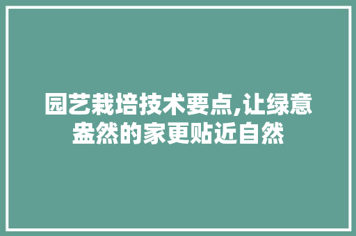 园艺栽培技术要点,让绿意盎然的家更贴近自然