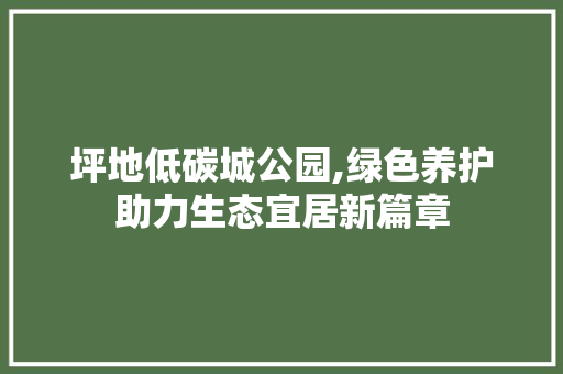 坪地低碳城公园,绿色养护助力生态宜居新篇章