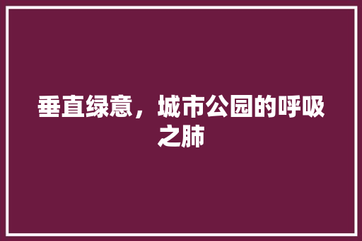 垂直绿意，城市公园的呼吸之肺