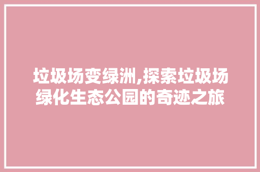 垃圾场变绿洲,探索垃圾场绿化生态公园的奇迹之旅