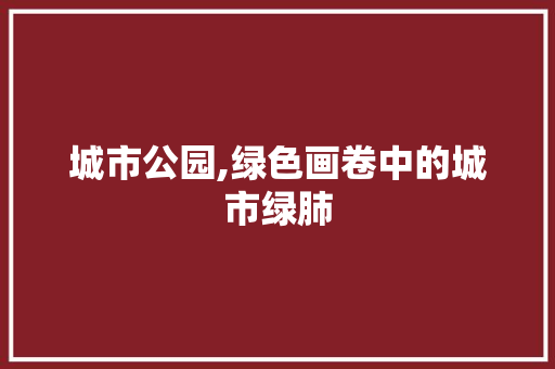 城市公园,绿色画卷中的城市绿肺