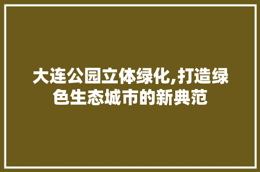 大连公园立体绿化,打造绿色生态城市的新典范
