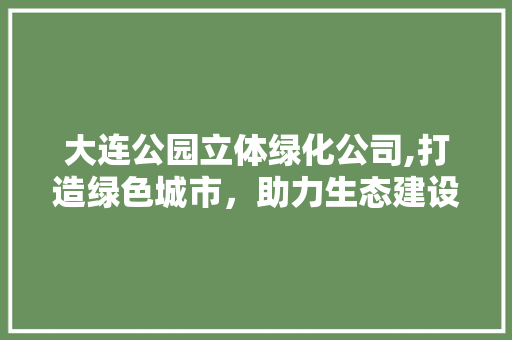 大连公园立体绿化公司,打造绿色城市，助力生态建设 整形技巧