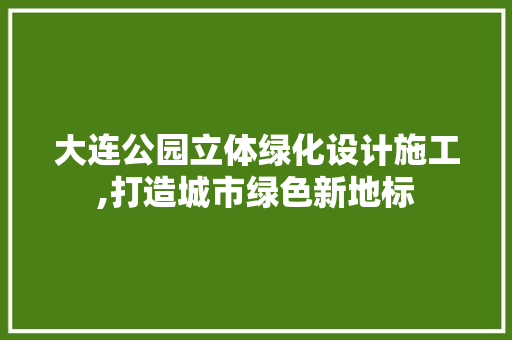 大连公园立体绿化设计施工,打造城市绿色新地标