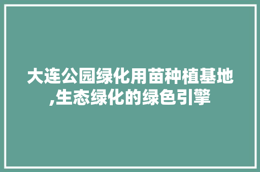 大连公园绿化用苗种植基地,生态绿化的绿色引擎 修剪方法