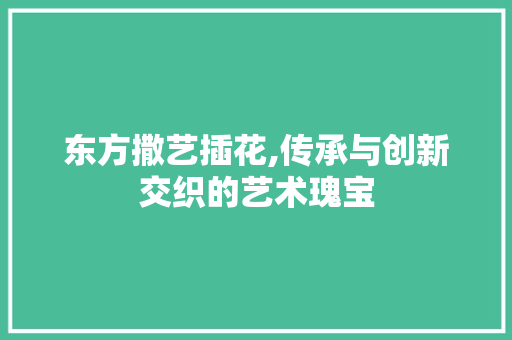 东方撒艺插花,传承与创新交织的艺术瑰宝 果木品种介绍