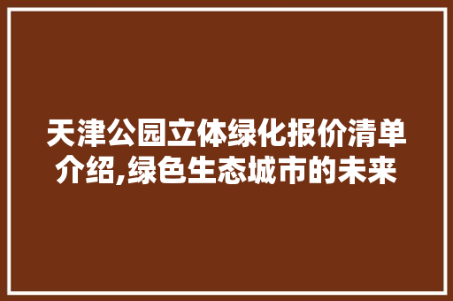 天津公园立体绿化报价清单介绍,绿色生态城市的未来蓝图 灌溉施肥