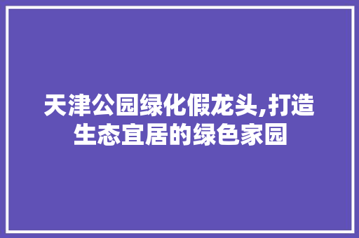 天津公园绿化假龙头,打造生态宜居的绿色家园 果木品种介绍