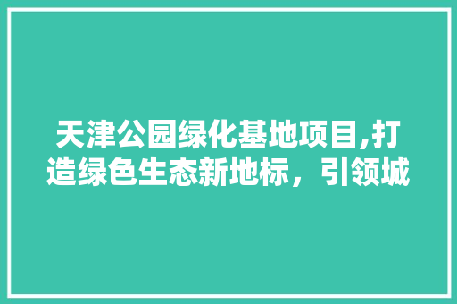 天津公园绿化基地项目,打造绿色生态新地标，引领城市发展新潮流 种植区域