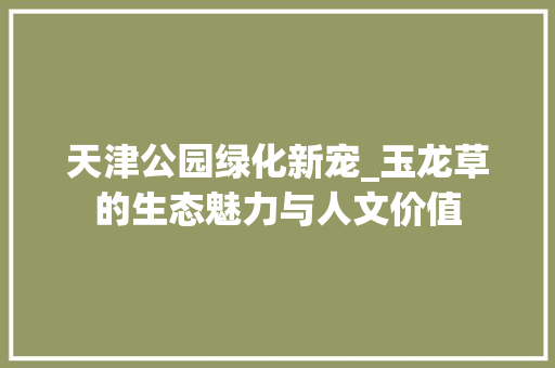天津公园绿化新宠_玉龙草的生态魅力与人文价值
