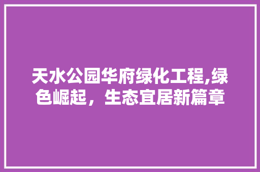 天水公园华府绿化工程,绿色崛起，生态宜居新篇章 整形技巧