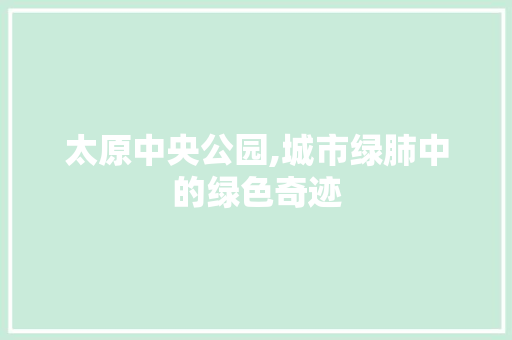 太原中央公园,城市绿肺中的绿色奇迹