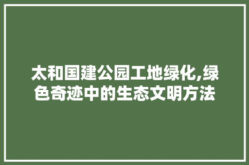 太和国建公园工地绿化,绿色奇迹中的生态文明方法