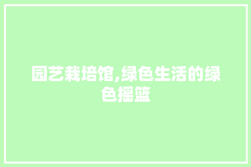 园艺栽培馆,绿色生活的绿色摇篮