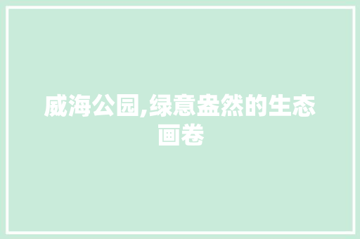 威海公园,绿意盎然的生态画卷