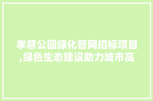 孝感公园绿化管网招标项目,绿色生态建设助力城市高质量发展 整形技巧