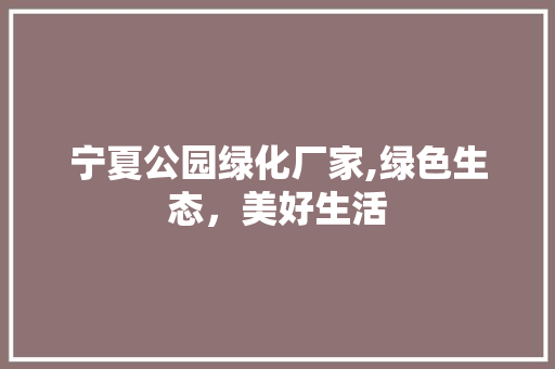宁夏公园绿化厂家,绿色生态，美好生活