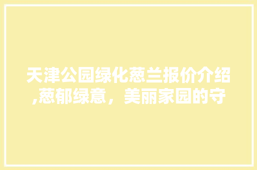 天津公园绿化葱兰报价介绍,葱郁绿意，美丽家园的守护者