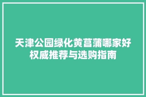 天津公园绿化黄菖蒲哪家好权威推荐与选购指南 整形技巧